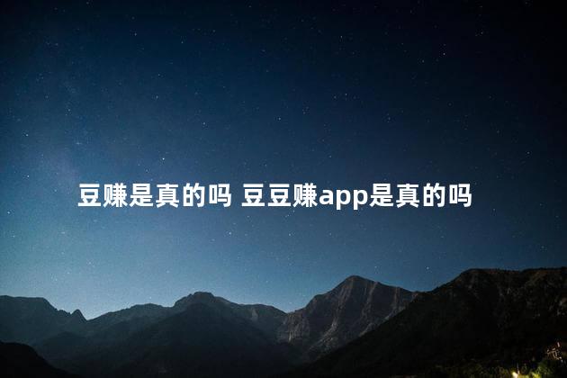 豆赚是真的吗 豆豆赚app是真的吗